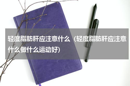 轻度脂肪肝应注意什么（轻度脂肪肝应注意什么做什么运动好）