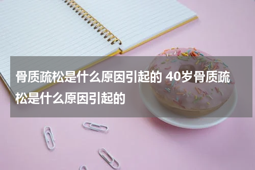 骨质疏松是什么原因引起的 40岁骨质疏松是什么原因引起的