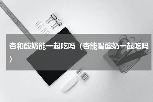 杏和酸奶能一起吃吗（杏能喝酸奶一起吃吗）