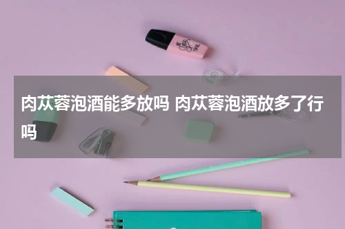 肉苁蓉泡酒能多放吗 肉苁蓉泡酒放多了行吗