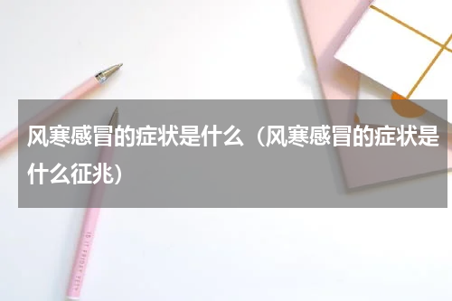 风寒感冒的症状是什么（风寒感冒的症状是什么征兆）