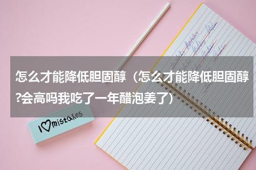 怎么才能降低胆固醇（怎么才能降低胆固醇?会高吗我吃了一年醋泡姜了）