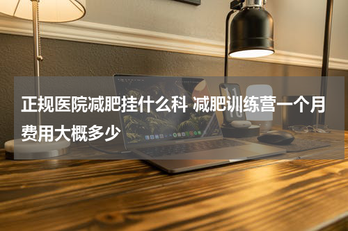 正规医院减肥挂什么科 减肥训练营一个月费用大概多少