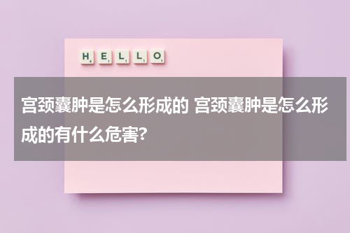 宫颈囊肿是怎么形成的 宫颈囊肿是怎么形成的有什么危害?