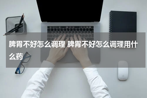 脾胃不好怎么调理 脾胃不好怎么调理用什么药