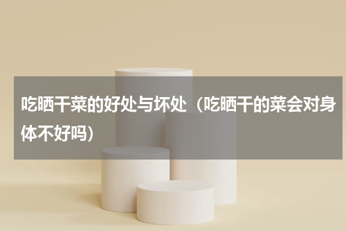 吃晒干菜的好处与坏处（吃晒干的菜会对身体不好吗）