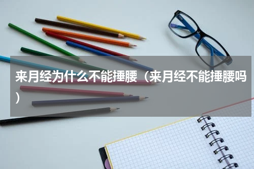 来月经为什么不能捶腰（来月经不能捶腰吗）