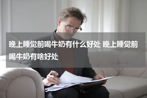 晚上睡觉前喝牛奶有什么好处 晚上睡觉前喝牛奶有啥好处