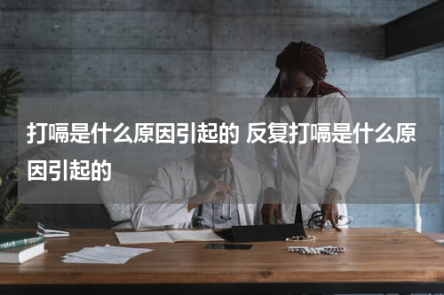 打嗝是什么原因引起的 反复打嗝是什么原因引起的