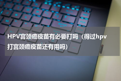 HPV宫颈癌疫苗有必要打吗（得过hpv打宫颈癌疫苗还有用吗）