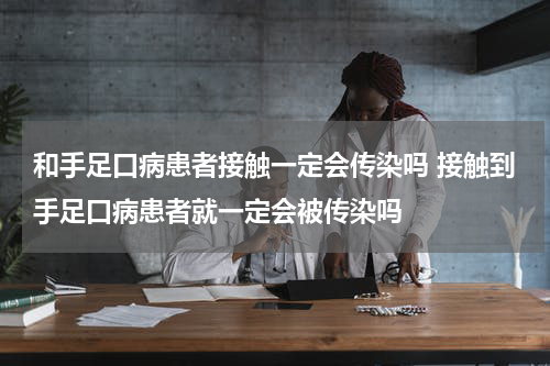 和手足口病患者接触一定会传染吗 接触到手足口病患者就一定会被传染吗