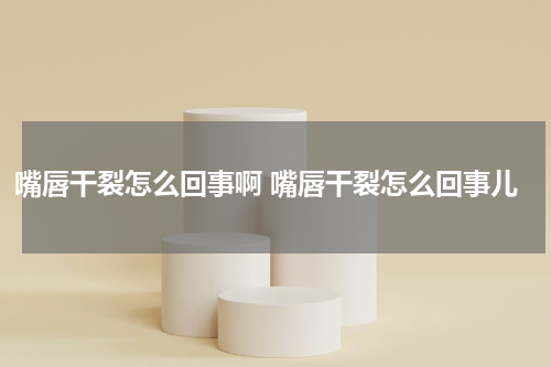 嘴唇干裂怎么回事啊 嘴唇干裂怎么回事儿