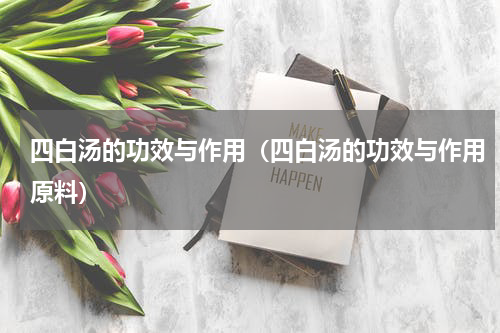 四白汤的功效与作用（四白汤的功效与作用原料）