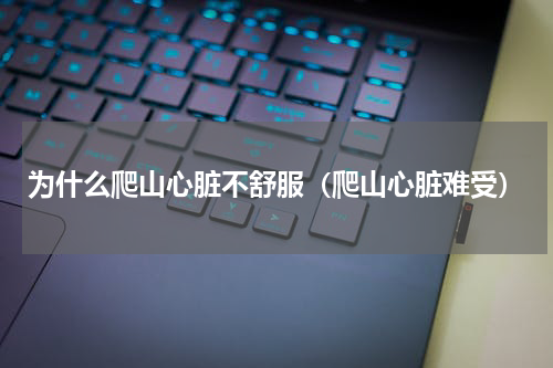 为什么爬山心脏不舒服（爬山心脏难受）