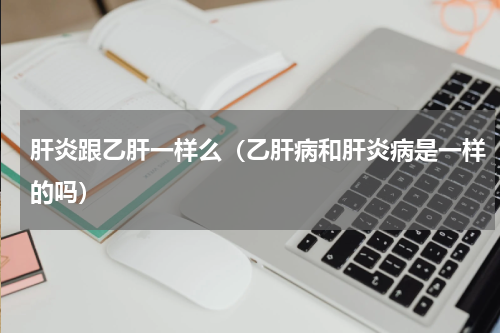 肝炎跟乙肝一样么（乙肝病和肝炎病是一样的吗）