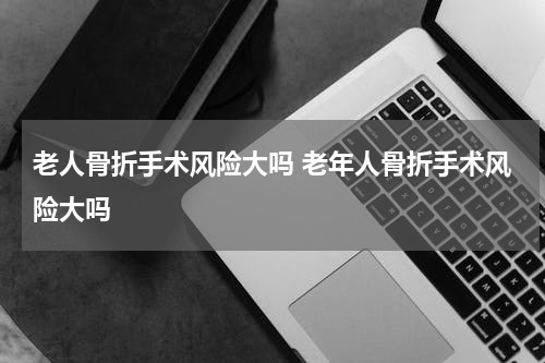 老人骨折手术风险大吗 老年人骨折手术风险大吗
