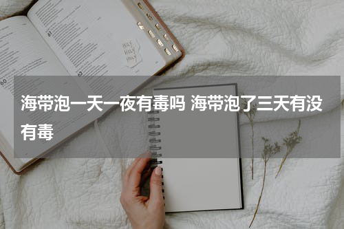 海带泡一天一夜有毒吗 海带泡了三天有没有毒