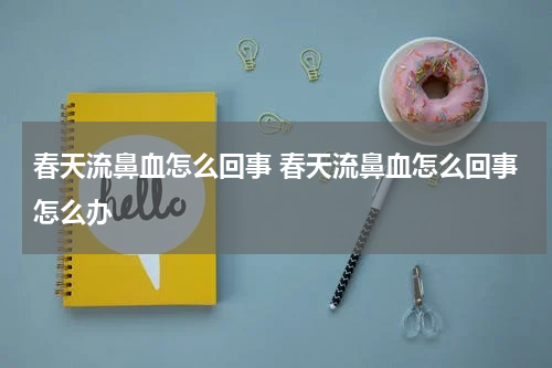 春天流鼻血怎么回事 春天流鼻血怎么回事怎么办