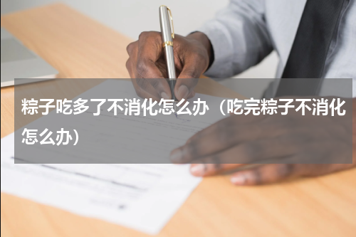粽子吃多了不消化怎么办（吃完粽子不消化怎么办）
