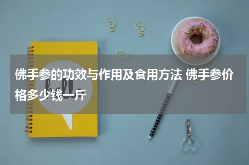 佛手参的功效与作用及食用方法 佛手参价格多少钱一斤