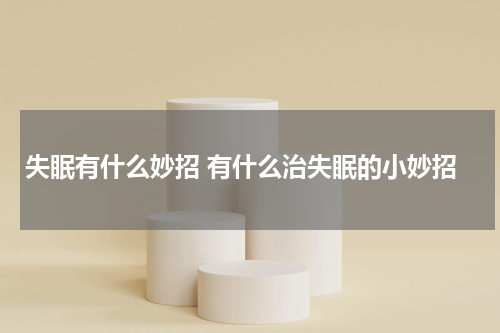 失眠有什么妙招 有什么治失眠的小妙招