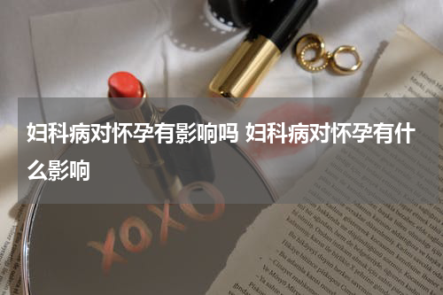 妇科病对怀孕有影响吗 妇科病对怀孕有什么影响