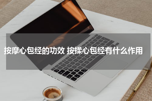 按摩心包经的功效 按揉心包经有什么作用