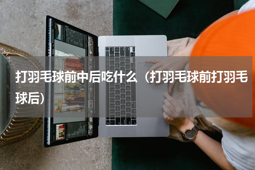 打羽毛球前中后吃什么（打羽毛球前打羽毛球后）