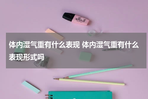 体内湿气重有什么表现 体内湿气重有什么表现形式吗