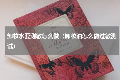 卸妆水要测敏怎么做（卸妆油怎么做过敏测试）