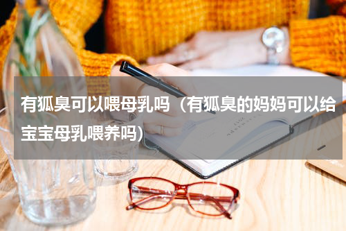 有狐臭可以喂母乳吗（有狐臭的妈妈可以给宝宝母乳喂养吗）