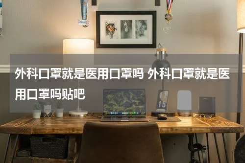 外科口罩就是医用口罩吗 外科口罩就是医用口罩吗贴吧