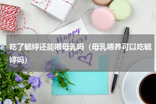 吃了毓婷还能喂母乳吗（母乳喂养可以吃毓婷吗）