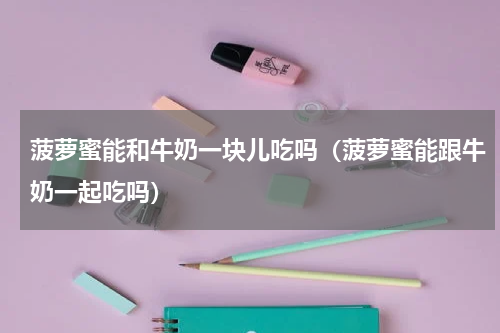 菠萝蜜能和牛奶一块儿吃吗（菠萝蜜能跟牛奶一起吃吗）