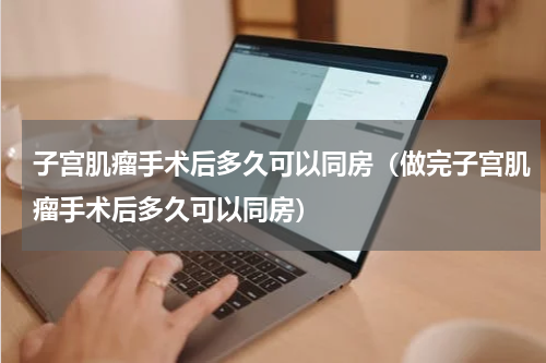 子宫肌瘤手术后多久可以同房（做完子宫肌瘤手术后多久可以同房）