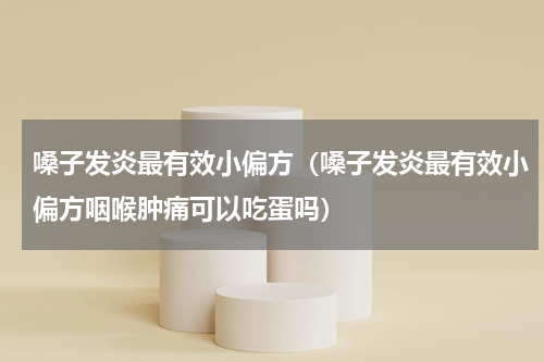 嗓子发炎最有效小偏方（嗓子发炎最有效小偏方咽喉肿痛可以吃蛋吗）