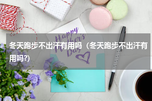 冬天跑步不出汗有用吗（冬天跑步不出汗有用吗?）