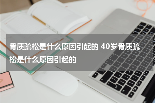 骨质疏松是什么原因引起的 40岁骨质疏松是什么原因引起的
