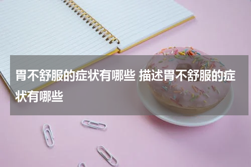 胃不舒服的症状有哪些 描述胃不舒服的症状有哪些