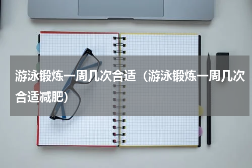 游泳锻炼一周几次合适（游泳锻炼一周几次合适减肥）