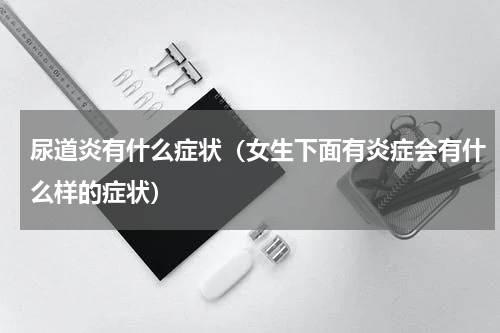 尿道炎有什么症状（女生下面有炎症会有什么样的症状）