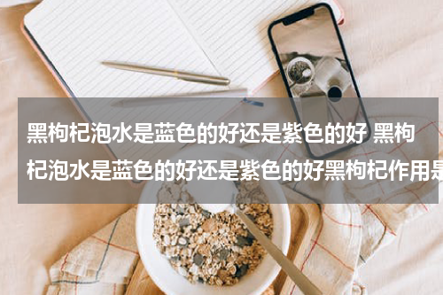 黑枸杞泡水是蓝色的好还是紫色的好 黑枸杞泡水是蓝色的好还是紫色的好黑枸杞作用是什么