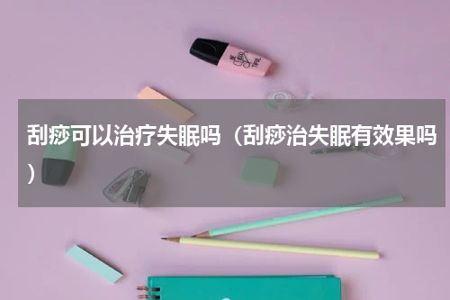 刮痧可以治疗失眠吗（刮痧治失眠有效果吗）