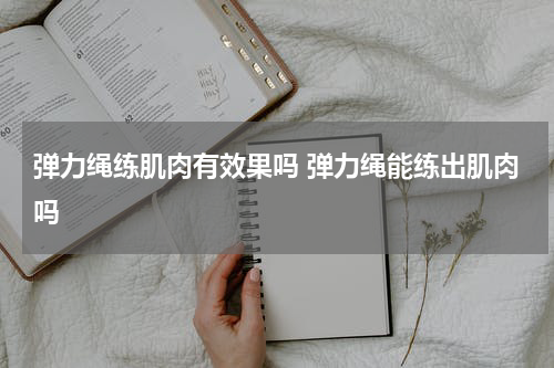 弹力绳练肌肉有效果吗 弹力绳能练出肌肉吗