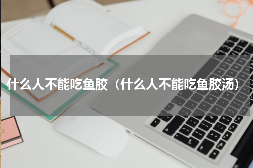 什么人不能吃鱼胶（什么人不能吃鱼胶汤）