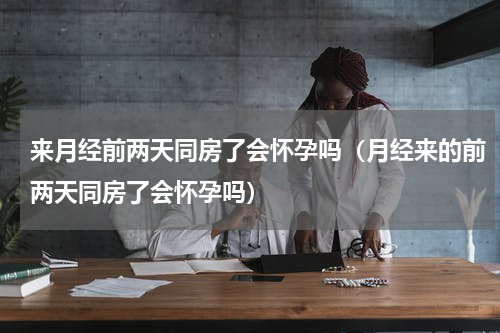 来月经前两天同房了会怀孕吗（月经来的前两天同房了会怀孕吗）