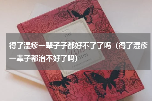得了湿疹一辈子子都好不了了吗（得了湿疹一辈子都治不好了吗）