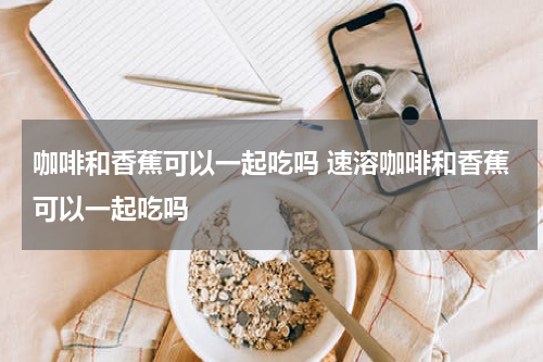 咖啡和香蕉可以一起吃吗 速溶咖啡和香蕉可以一起吃吗