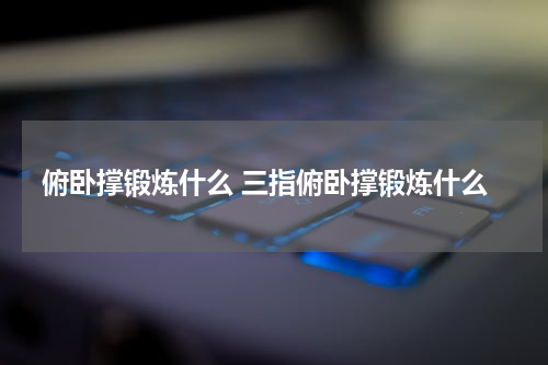 俯卧撑锻炼什么 三指俯卧撑锻炼什么