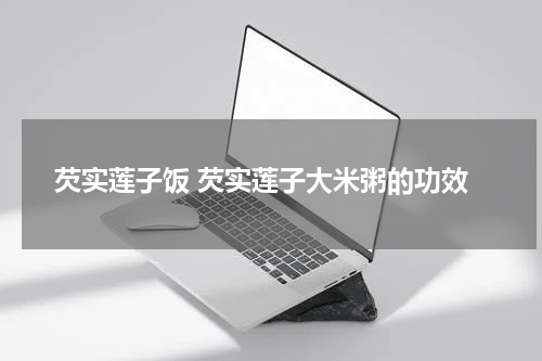 芡实莲子饭 芡实莲子大米粥的功效